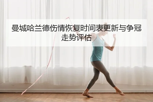 曼城哈兰德伤情恢复时间表更新与争冠走势评估